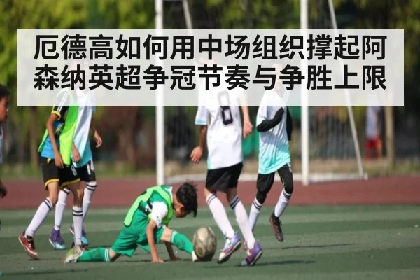 厄德高如何用中场组织撑起阿森纳英超争冠节奏与争胜上限