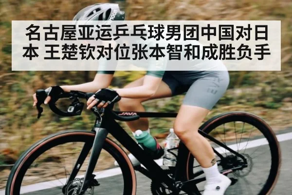 名古屋亚运乒乓球男团中国对日本 王楚钦对位张本智和成胜负手