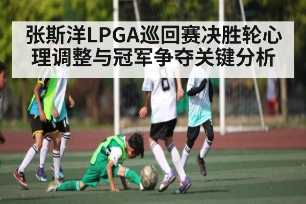 张斯洋LPGA巡回赛决胜轮心理调整与冠军争夺关键分析